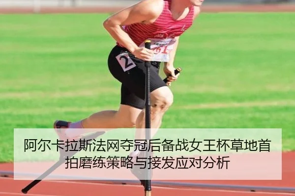 阿尔卡拉斯法网夺冠后备战女王杯草地首拍磨练策略与接发应对分析
