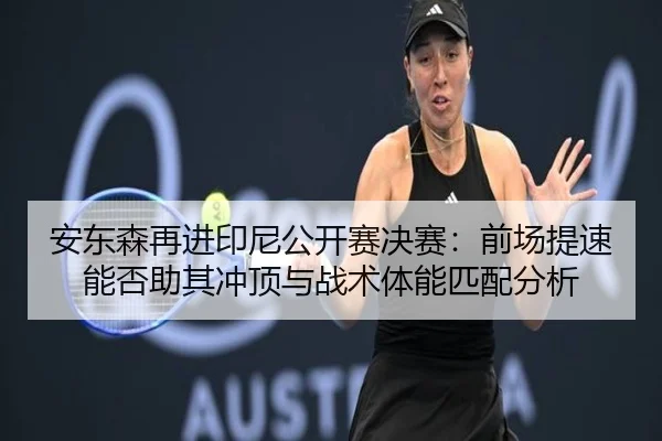 安东森再进印尼公开赛决赛：前场提速能否助其冲顶与战术体能匹配分析