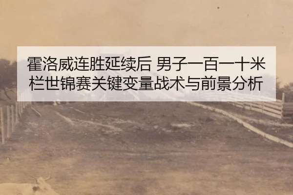 霍洛威连胜延续后 男子一百一十米栏世锦赛关键变量战术与前景分析