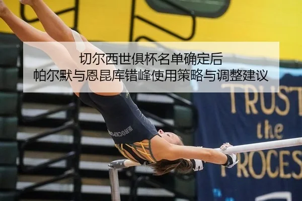 qie-er-xi-shi-ju-bei-ming-dan-que-ding-hou-pa-er-mo-yu-en-kun-ku-cuo-feng-shi-yong-ce-lve-yu-tiao-zheng-jian-yi-2-216.jpg