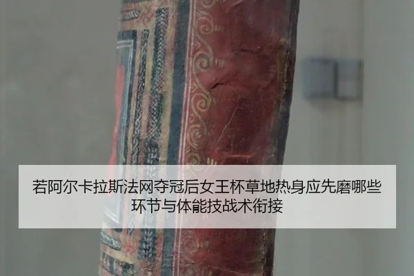若阿尔卡拉斯法网夺冠后女王杯草地热身应先磨哪些环节与体能技战术衔接