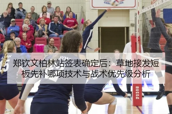 郑钦文柏林站签表确定后：草地接发短板先补哪项技术与战术优先级分析