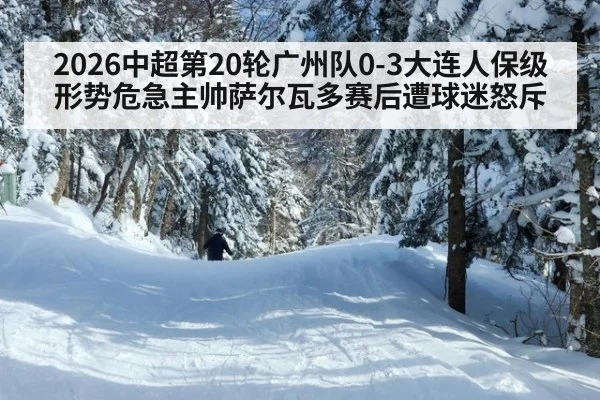 2026中超第20轮广州队0-3大连人保级形势危急主帅萨尔瓦多赛后遭球迷怒斥