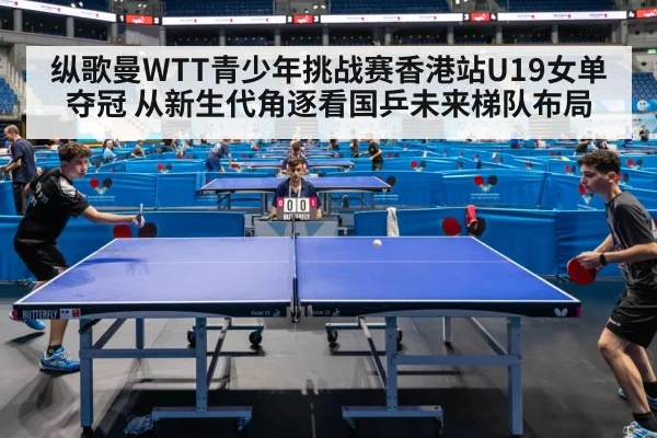 纵歌曼WTT青少年挑战赛香港站U19女单夺冠 从新生代角逐看国乒未来梯队布局