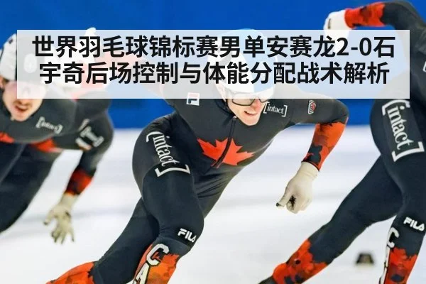世界羽毛球锦标赛男单安赛龙2-0石宇奇后场控制与体能分配战术解析