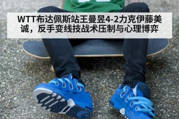 WTT布达佩斯站王曼昱4-2力克伊藤美诚,反手变线技战术压制与心理博弈