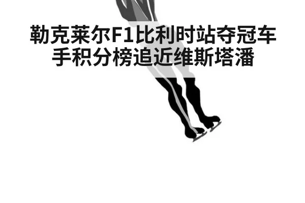 勒克莱尔F1比利时站夺冠车手积分榜追近维斯塔潘